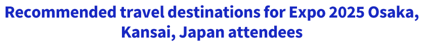 Recommended travel destinations for Expo 2025 Osaka, Kansai attendees